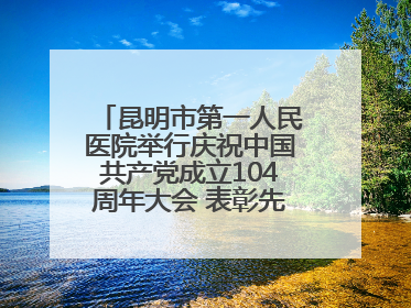 昆明市第一人民医院举行庆祝中国共产党成立104周年大会 表彰先进凝聚奋进力量