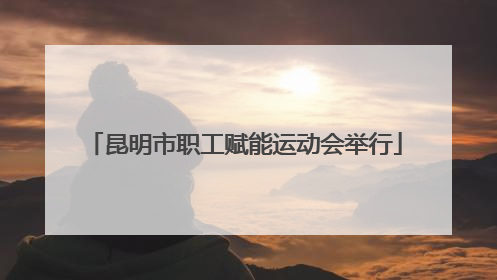 昆明市职工赋能运动会举行