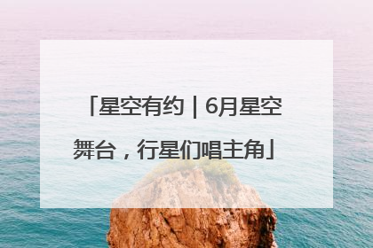 星空有约｜6月星空舞台，行星们唱主角