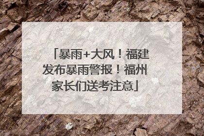 暴雨+大风！福建发布暴雨警报！福州家长们送考注意