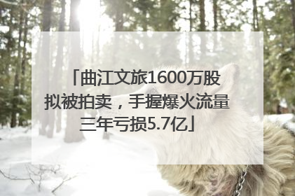 曲江文旅1600万股拟被拍卖，手握爆火流量三年亏损5.7亿