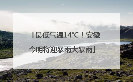 最低气温14℃！安徽今明将迎暴雨大暴雨