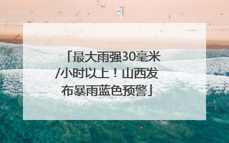 最大雨强30毫米/小时以上！山西发布暴雨蓝色预警