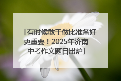 有时候敢于做比准备好更重要！2025年济南中考作文题目出炉