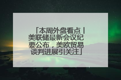 本周外盘看点丨美联储最新会议纪要公布，美欧贸易谈判进展引关注