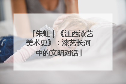 朱虹｜《江西漆艺美术史》：漆艺长河中的文明对话