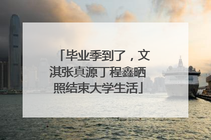 毕业季到了，文淇张真源丁程鑫晒照结束大学生活