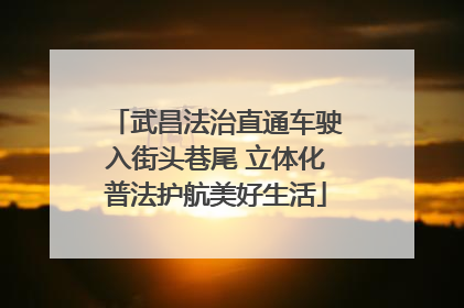 武昌法治直通车驶入街头巷尾 立体化普法护航美好生活