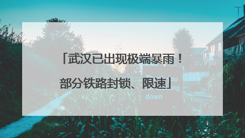 武汉已出现极端暴雨！部分铁路封锁、限速