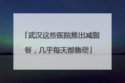 武汉这些医院推出减脂餐，几乎每天都售罄