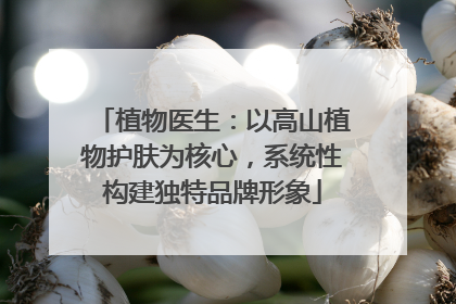 植物医生：以高山植物护肤为核心，系统性构建独特品牌形象