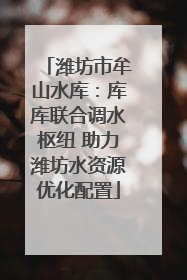 潍坊市牟山水库：库库联合调水枢纽 助力潍坊水资源优化配置