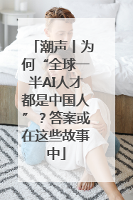 潮声丨为何“全球一半AI人才都是中国人”？答案或在这些故事中