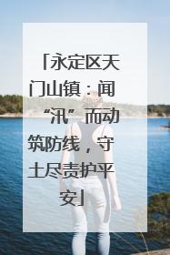 永定区天门山镇：闻“汛”而动筑防线，守土尽责护平安