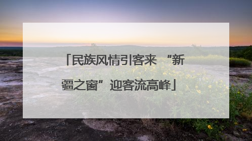 民族风情引客来 “新疆之窗”迎客流高峰