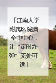 江南大学附属医院脑卒中中心：让“定时炸弹”无处可逃