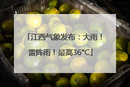 江西气象发布：大雨！雷阵雨！最高36°C