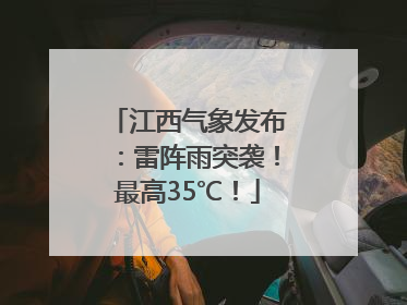 江西气象发布：雷阵雨突袭！最高35℃！