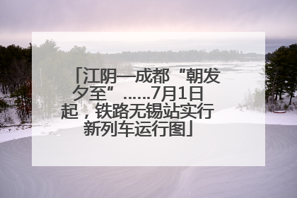 江阴—成都“朝发夕至”……7月1日起，铁路无锡站实行新列车运行图