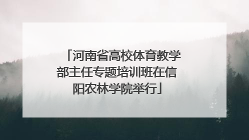 河南省高校体育教学部主任专题培训班在信阳农林学院举行