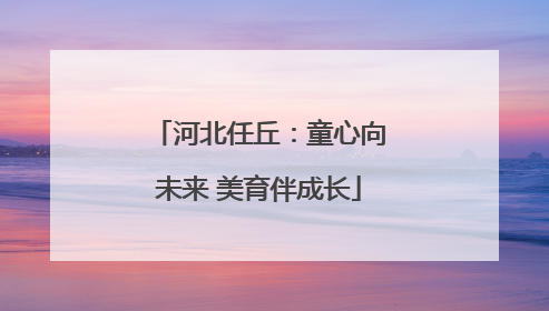 河北任丘：童心向未来 美育伴成长