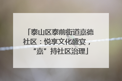 泰山区泰前街道嘉德社区：悦享文化盛宴，“嘉”持社区治理
