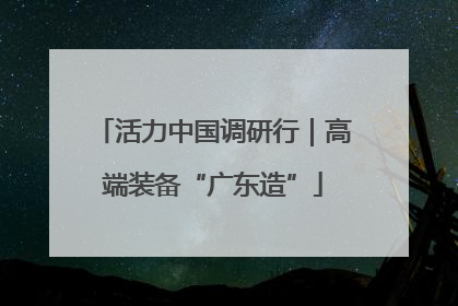 活力中国调研行｜高端装备“广东造”