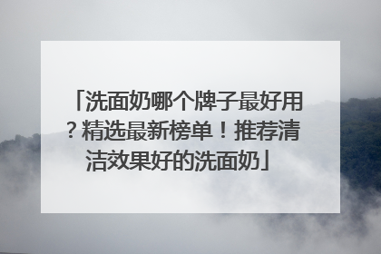 洗面奶哪个牌子最好用？精选最新榜单！推荐清洁效果好的洗面奶
