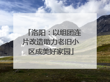 洛阳：以组团连片改造助力老旧小区成美好家园