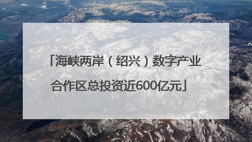 海峡两岸（绍兴）数字产业合作区总投资近600亿元