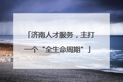 济南人才服务，主打一个“全生命周期”