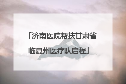 济南医院帮扶甘肃省临夏州医疗队启程
