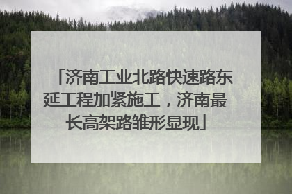 济南工业北路快速路东延工程加紧施工，济南最长高架路雏形显现