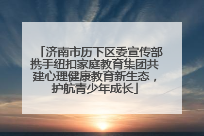 济南市历下区委宣传部携手纽扣家庭教育集团共建心理健康教育新生态，护航青少年成长
