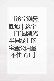 济宁避暑胜地｜这个「半园湖光半园绿」的宝藏公园藏不住了！