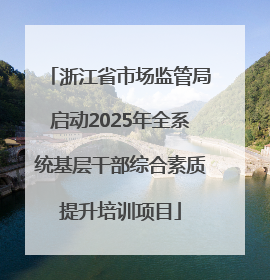 浙江省市场监管局启动2025年全系统基层干部综合素质提升培训项目