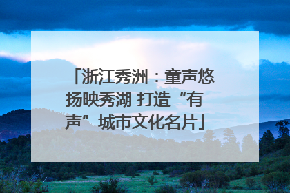 浙江秀洲：童声悠扬映秀湖 打造“有声”城市文化名片