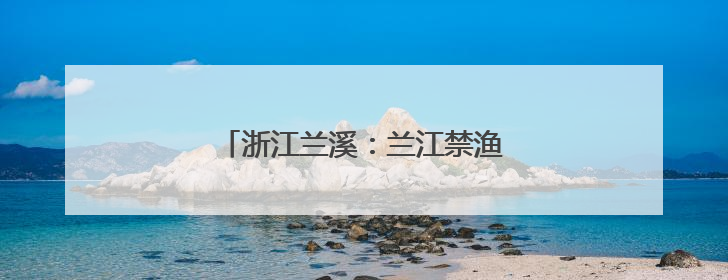 浙江兰溪：兰江禁渔结束 码头鱼市又兴