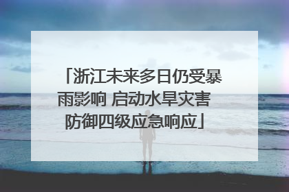 浙江未来多日仍受暴雨影响 启动水旱灾害防御四级应急响应