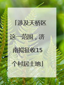 涉及天桥区这一范围，济南拟征收15个村居土地