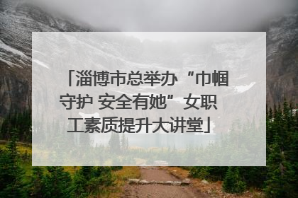 淄博市总举办“巾帼守护 安全有她”女职工素质提升大讲堂