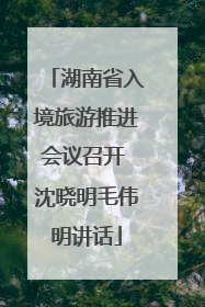 湖南省入境旅游推进会议召开 沈晓明毛伟明讲话