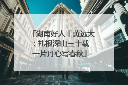 湖南好人丨黄远太：扎根深山三十载 一片丹心写春秋