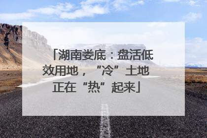 湖南娄底：盘活低效用地，“冷”土地正在“热”起来