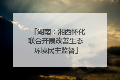 湖南：湘西怀化联合开展改善生态环境民主监督