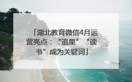 湖北教育微信4月运营亮点：“追星”“读书”成为关键词