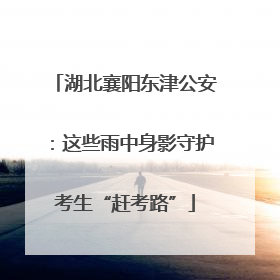 湖北襄阳东津公安：这些雨中身影守护考生“赶考路”