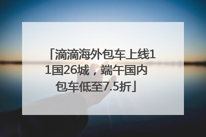 滴滴海外包车上线11国26城，端午国内包车低至7.5折