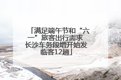 满足端午节和“六一”旅客出行需求 长沙车务段增开始发临客12趟