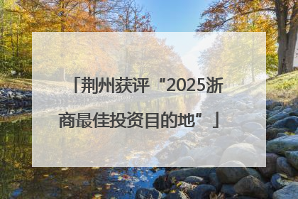 荆州获评“2025浙商最佳投资目的地”